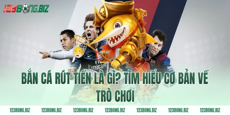 Bắn cá rút tiền là gì? Tìm hiểu cơ bản về trò chơi