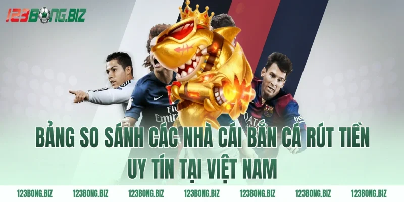 Bảng so sánh các nhà cái bắn cá rút tiền uy tín tại Việt Nam