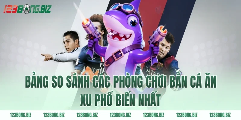 Bảng so sánh các phòng chơi bắn cá ăn xu phổ biến nhất