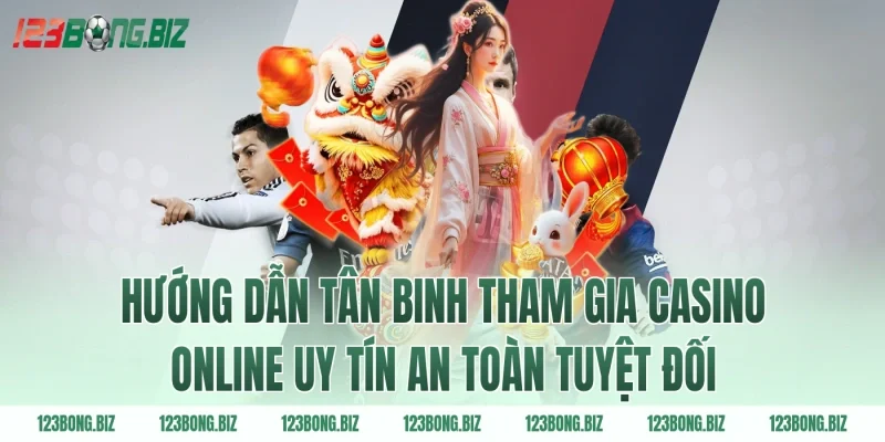 Hướng dẫn tân binh tham gia casino online uy tín an toàn tuyệt đối