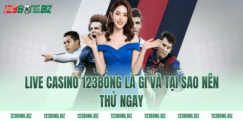 Live casino 123BONG là gì và tại sao nên thử ngay