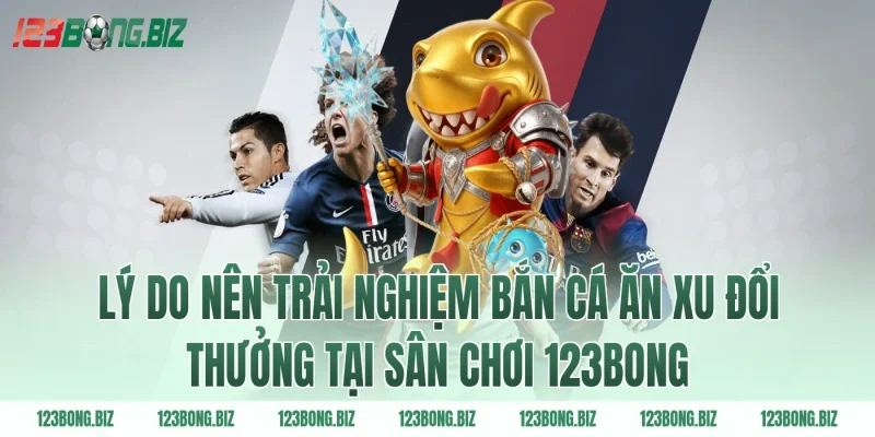 Lý do nên trải nghiệm bắn cá ăn xu đổi thưởng tại sân chơi 123BONG