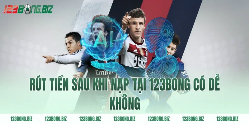 Rút tiền sau khi nạp tại 123BONG có dễ không