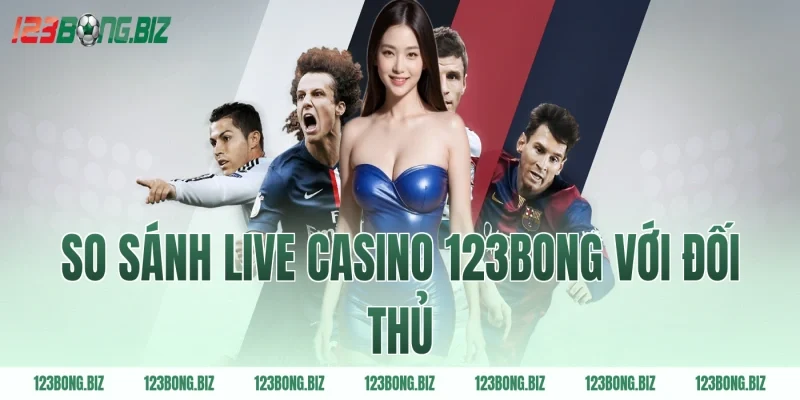 So sánh live casino 123BONG với đối thủ