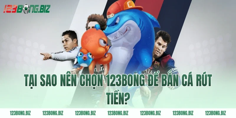 Tại sao nên chọn 123BONG để bắn cá rút tiền?