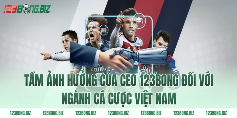 Tầm Ảnh Hưởng Của Ceo 123BONG Đối Với Ngành Cá Cược Việt Nam