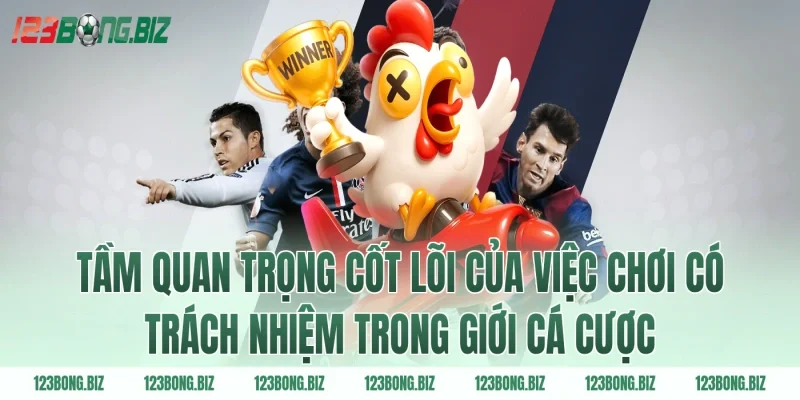 Tầm quan trọng cốt lõi của việc chơi có trách nhiệm trong giới cá cược