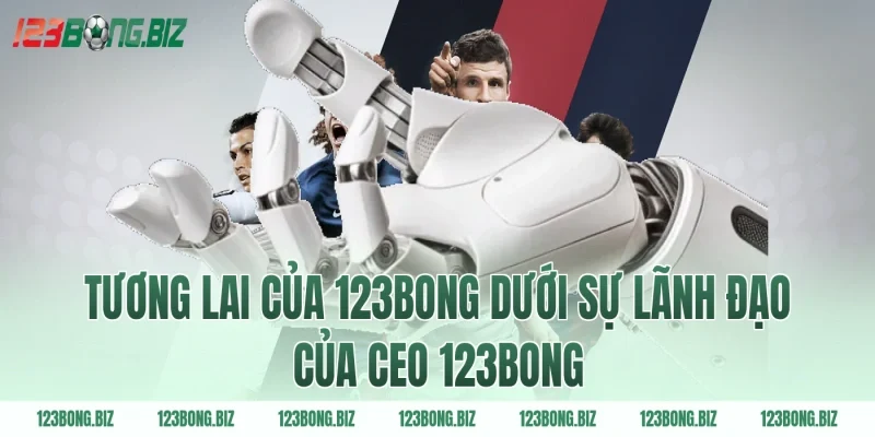 Tương Lai Của 123BONG Dưới Sự Lãnh Đạo Của Ceo 123BONG