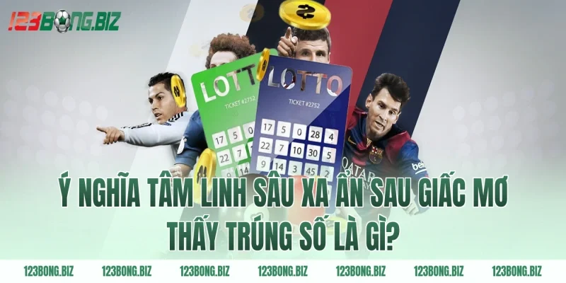 Ý nghĩa tâm linh sâu xa ẩn sau giấc mơ thấy trúng số là gì?